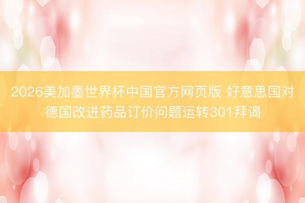 2026美加墨世界杯中国官方网页版 好意思国对德国改进药品订价问题运转301拜谒