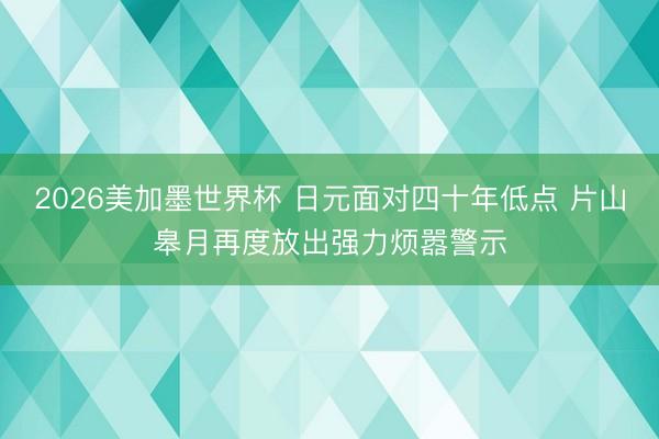 2026美加墨世界杯 日元面对四十年低点 片山皋月再度放出强力烦嚣警示