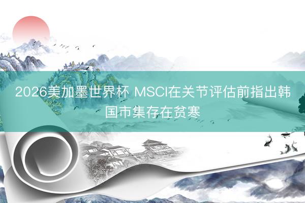 2026美加墨世界杯 MSCI在关节评估前指出韩国市集存在贫寒