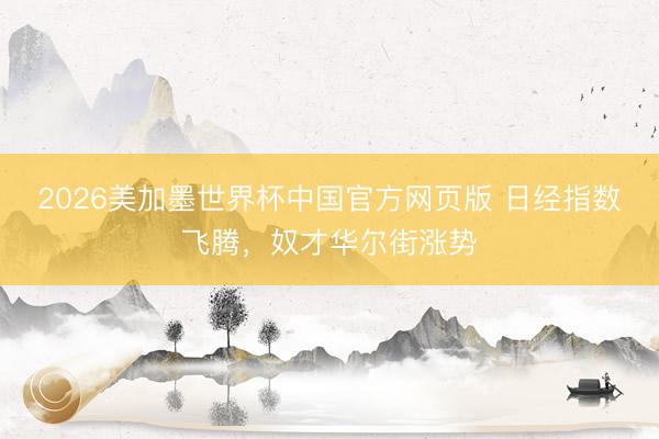 2026美加墨世界杯中国官方网页版 日经指数飞腾,奴才华尔街涨势