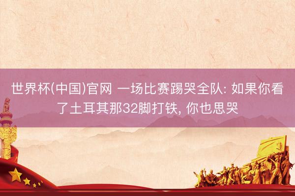 世界杯(中国)官网 一场比赛踢哭全队: 如果你看了土耳其那32脚打铁, 你也思哭