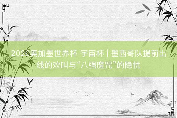 2026美加墨世界杯 宇宙杯 | 墨西哥队提前出线的欢叫与“八强魔咒”的隐忧