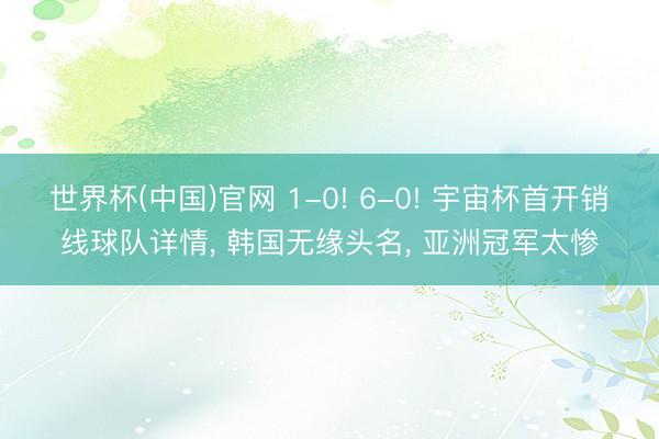 世界杯(中国)官网 1-0! 6-0! 宇宙杯首开销线球队详情, 韩国无缘头名, 亚洲冠军太惨