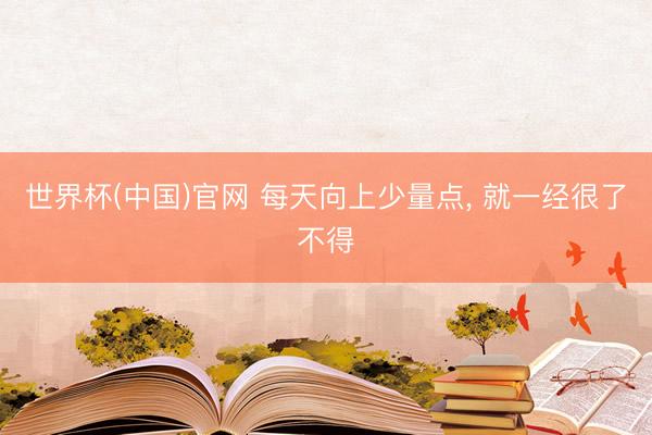 世界杯(中国)官网 每天向上少量点， 就一经很了不得