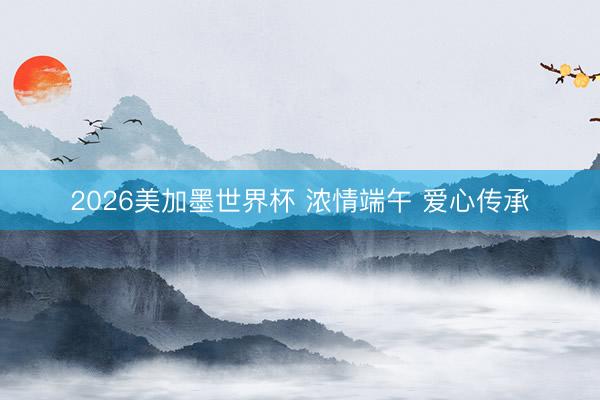 2026美加墨世界杯 浓情端午 爱心传承