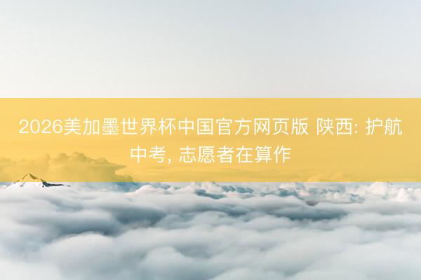 2026美加墨世界杯中国官方网页版 陕西: 护航中考, 志愿者在算作